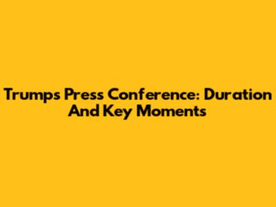 Trump's Press Conference: Duration And Key Moments