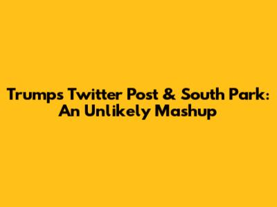Trump's Twitter Post & South Park: An Unlikely Mashup