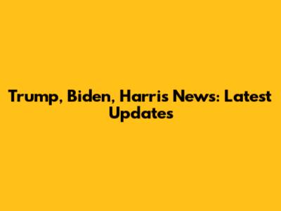 Trump, Biden, Harris News: Latest Updates