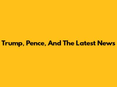 Trump, Pence, And The Latest News