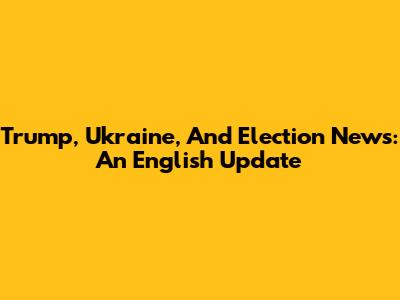 Trump, Ukraine, And Election News: An English Update