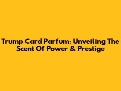 Trump Card Parfum: Unveiling The Scent Of Power & Prestige