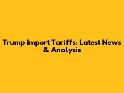 Trump Import Tariffs: Latest News & Analysis