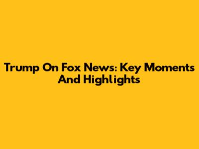 Trump On Fox News: Key Moments And Highlights