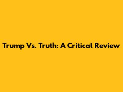 Trump Vs. Truth: A Critical Review