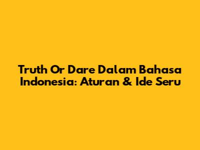 Truth Or Dare Dalam Bahasa Indonesia: Aturan & Ide Seru