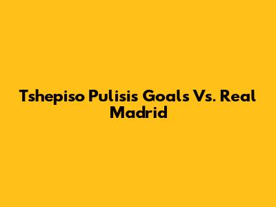 Tshepiso Pulisi's Goals Vs. Real Madrid