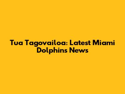 Tua Tagovailoa: Latest Miami Dolphins News
