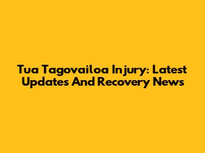 Tua Tagovailoa Injury: Latest Updates And Recovery News