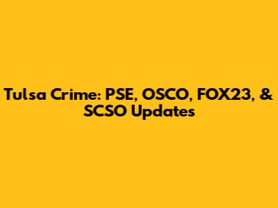 Tulsa Crime: PSE, OSCO, FOX23, & SCSO Updates