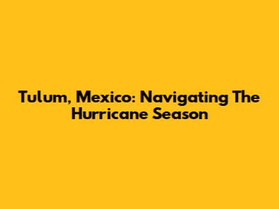 Tulum, Mexico: Navigating The Hurricane Season