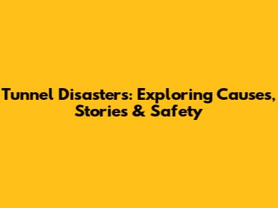 Tunnel Disasters: Exploring Causes, Stories & Safety