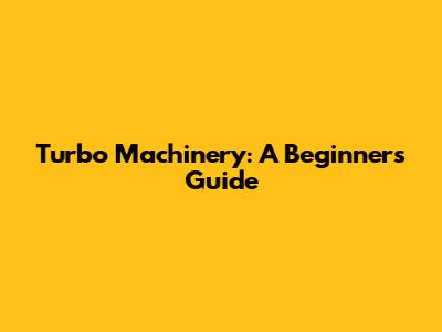 Turbo Machinery: A Beginner's Guide