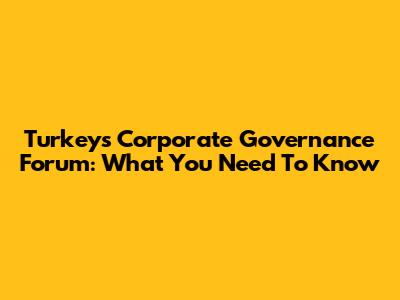Turkey's Corporate Governance Forum: What You Need To Know