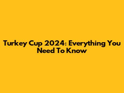 Turkey Cup 2024: Everything You Need To Know
