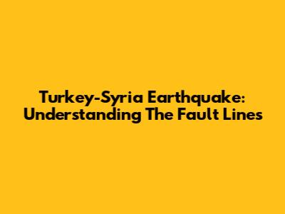 Turkey-Syria Earthquake: Understanding The Fault Lines