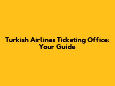Turkish Airlines Ticketing Office: Your Guide