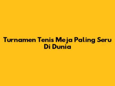Turnamen Tenis Meja Paling Seru Di Dunia