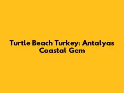 Turtle Beach Turkey: Antalya's Coastal Gem
