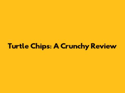 Turtle Chips: A Crunchy Review