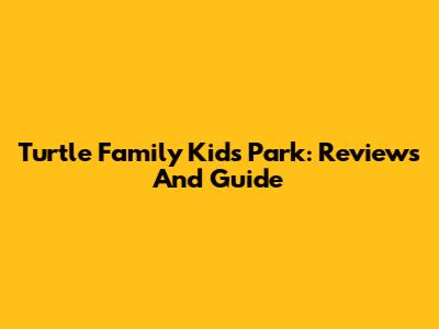 Turtle Family Kids Park: Reviews And Guide