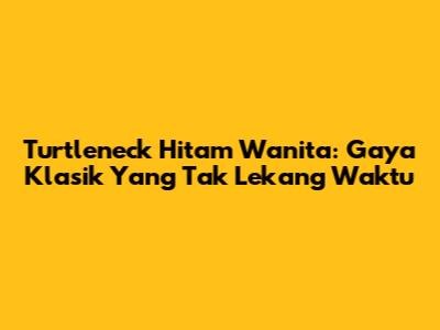 Turtleneck Hitam Wanita: Gaya Klasik Yang Tak Lekang Waktu