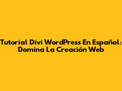 Tutorial Divi WordPress En Español: Domina La Creación Web