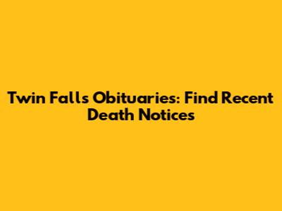 Twin Falls Obituaries: Find Recent Death Notices