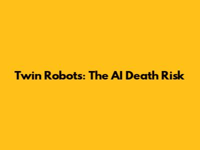 Twin Robots: The AI Death Risk