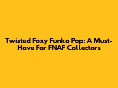 Twisted Foxy Funko Pop: A Must-Have For FNAF Collectors