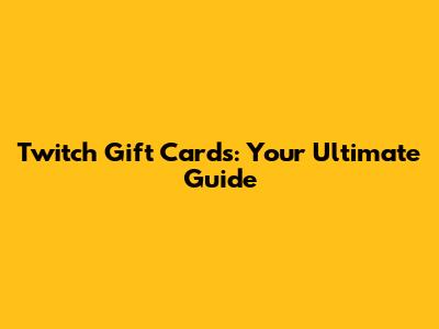 Twitch Gift Cards: Your Ultimate Guide