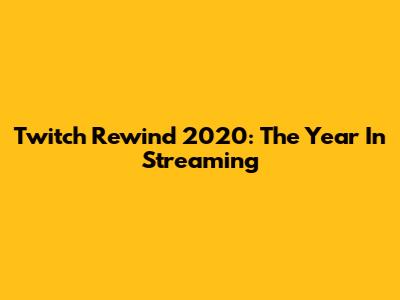 Twitch Rewind 2020: The Year In Streaming