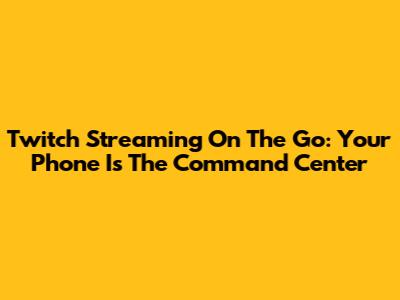 Twitch Streaming On The Go: Your Phone Is The Command Center