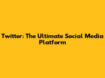 Twitter: The Ultimate Social Media Platform