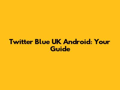 Twitter Blue UK Android: Your Guide