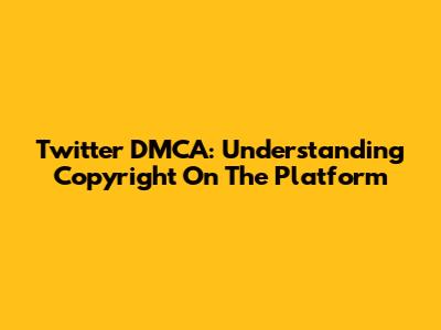 Twitter DMCA: Understanding Copyright On The Platform