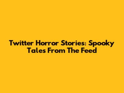 Twitter Horror Stories: Spooky Tales From The Feed