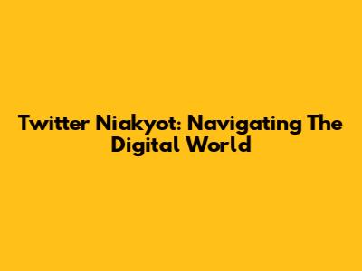 Twitter Niakyot: Navigating The Digital World