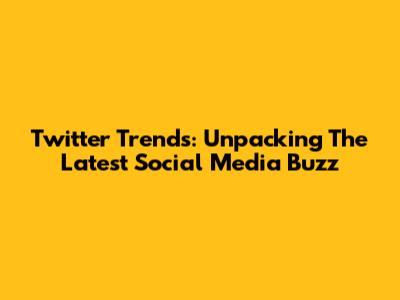 Twitter Trends: Unpacking The Latest Social Media Buzz