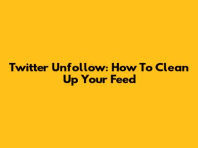 Twitter Unfollow: How To Clean Up Your Feed