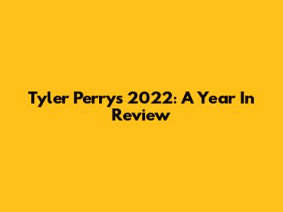 Tyler Perry's 2022: A Year In Review