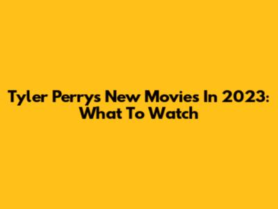 Tyler Perry's New Movies In 2023: What To Watch