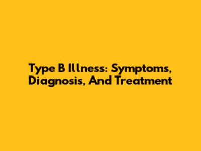 Type B Illness: Symptoms, Diagnosis, And Treatment