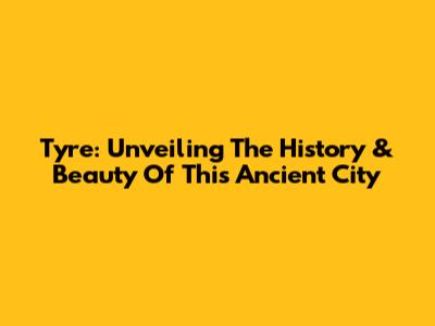 Tyre: Unveiling The History & Beauty Of This Ancient City