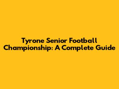 Tyrone Senior Football Championship: A Complete Guide