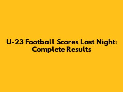 U-23 Football Scores Last Night: Complete Results
