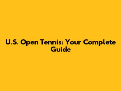 U.S. Open Tennis: Your Complete Guide