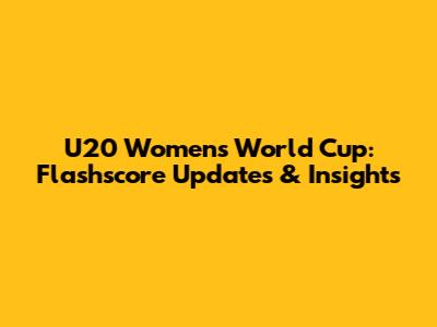 U20 Women's World Cup: Flashscore Updates & Insights