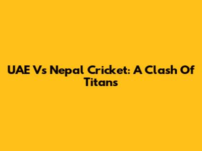 UAE Vs Nepal Cricket: A Clash Of Titans