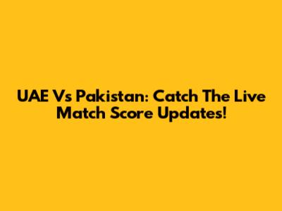 UAE Vs Pakistan: Catch The Live Match Score Updates!